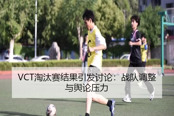 VCT淘汰赛结果引发讨论:战队调整与舆论压力